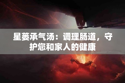 星蒌承气汤：调理肠道，守护您和家人的健康