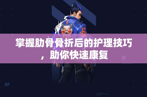 掌握肋骨骨折后的护理技巧，助你快速康复