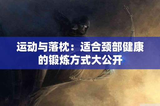 运动与落枕：适合颈部健康的锻炼方式大公开