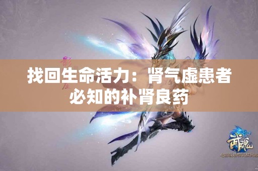 找回生命活力：肾气虚患者必知的补肾良药