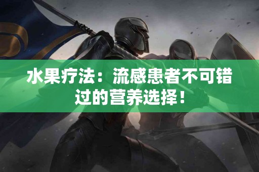 水果疗法：流感患者不可错过的营养选择！
