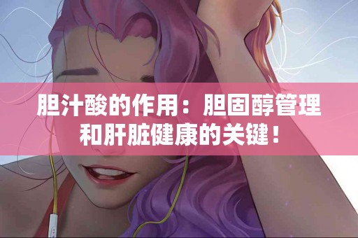 胆汁酸的作用：胆固醇管理和肝脏健康的关键！