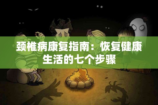 颈椎病康复指南：恢复健康生活的七个步骤