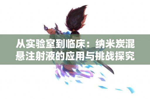 从实验室到临床：纳米炭混悬注射液的应用与挑战探究