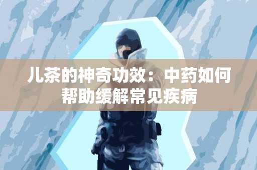 儿茶的神奇功效：中药如何帮助缓解常见疾病