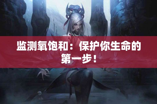 监测氧饱和：保护你生命的第一步！