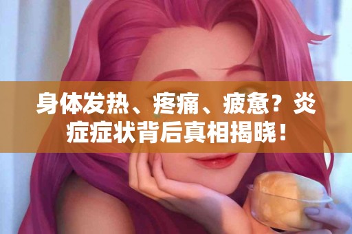身体发热、疼痛、疲惫？炎症症状背后真相揭晓！