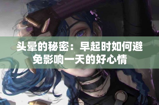 头晕的秘密：早起时如何避免影响一天的好心情