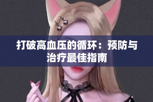 打破高血压的循环：预防与治疗最佳指南