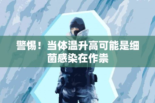 警惕！当体温升高可能是细菌感染在作祟