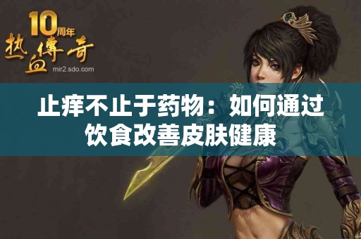 止痒不止于药物：如何通过饮食改善皮肤健康