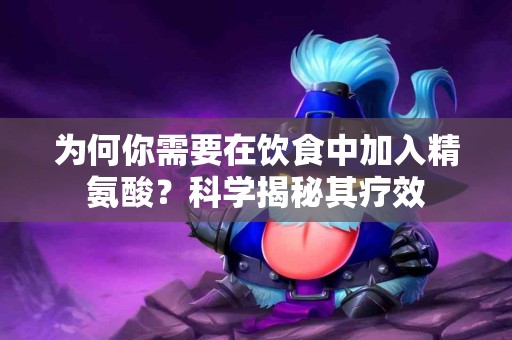 为何你需要在饮食中加入精氨酸？科学揭秘其疗效