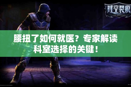 腰扭了如何就医？专家解读科室选择的关键！