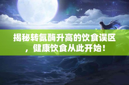 揭秘转氨酶升高的饮食误区，健康饮食从此开始！