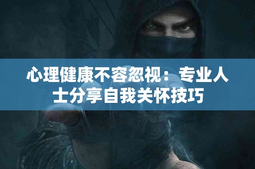 心理健康不容忽视：专业人士分享自我关怀技巧