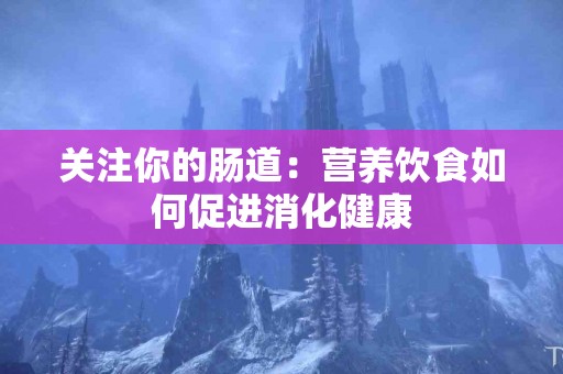 关注你的肠道：营养饮食如何促进消化健康