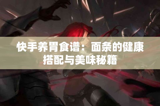 快手养胃食谱：面条的健康搭配与美味秘籍
