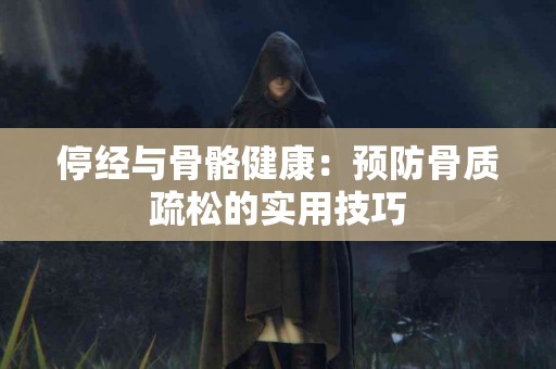 停经与骨骼健康：预防骨质疏松的实用技巧