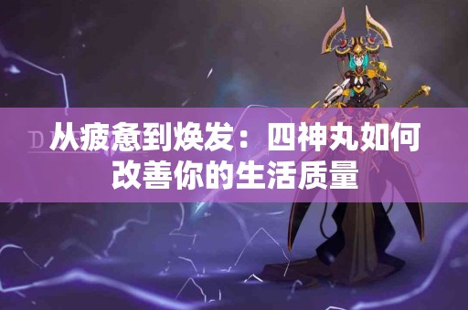 从疲惫到焕发：四神丸如何改善你的生活质量