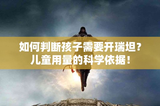 如何判断孩子需要开瑞坦？儿童用量的科学依据！