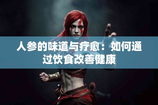 人参的味道与疗愈：如何通过饮食改善健康