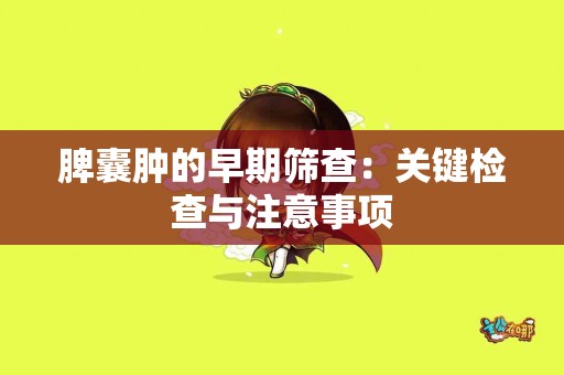 脾囊肿的早期筛查：关键检查与注意事项