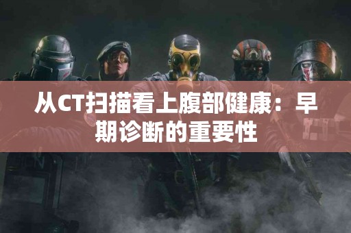 从CT扫描看上腹部健康：早期诊断的重要性