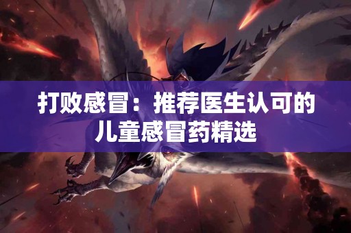 打败感冒：推荐医生认可的儿童感冒药精选