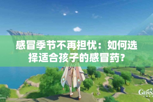 感冒季节不再担忧：如何选择适合孩子的感冒药？