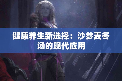 健康养生新选择：沙参麦冬汤的现代应用