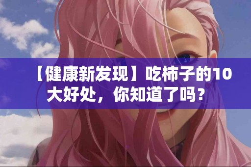 【健康新发现】吃柿子的10大好处，你知道了吗？