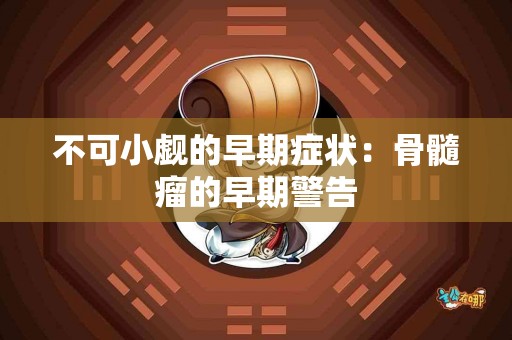 不可小觑的早期症状：骨髓瘤的早期警告