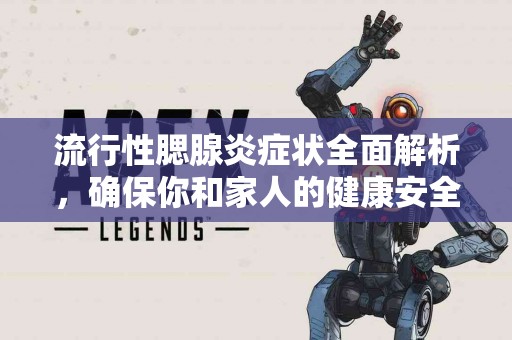 流行性腮腺炎症状全面解析，确保你和家人的健康安全