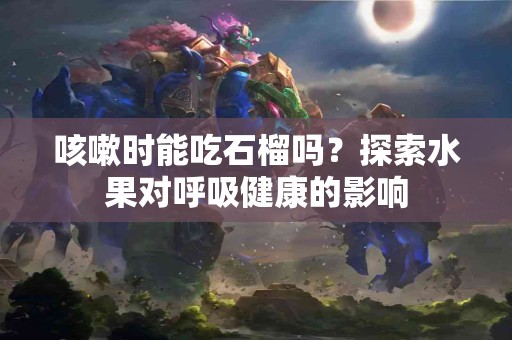 咳嗽时能吃石榴吗？探索水果对呼吸健康的影响