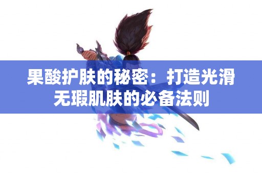 果酸护肤的秘密：打造光滑无瑕肌肤的必备法则