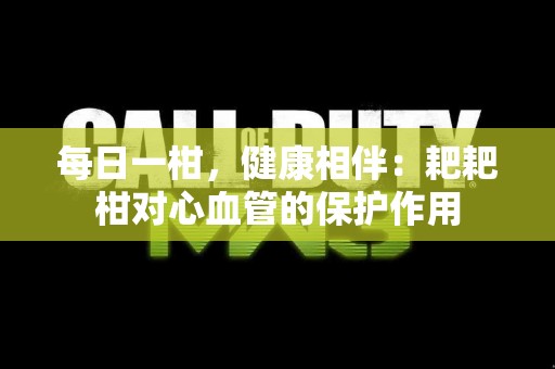 每日一柑，健康相伴：耙耙柑对心血管的保护作用