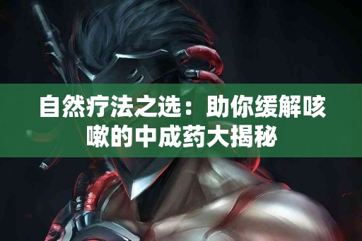 自然疗法之选：助你缓解咳嗽的中成药大揭秘