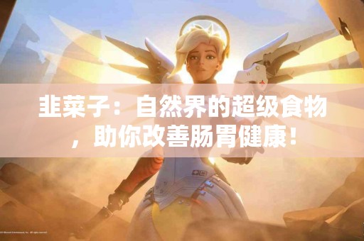 韭菜子：自然界的超级食物，助你改善肠胃健康！