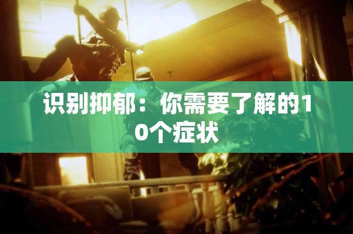识别抑郁：你需要了解的10个症状