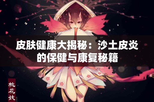 皮肤健康大揭秘：沙土皮炎的保健与康复秘籍