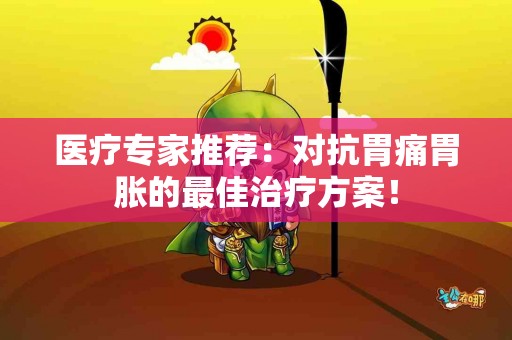 医疗专家推荐：对抗胃痛胃胀的最佳治疗方案！