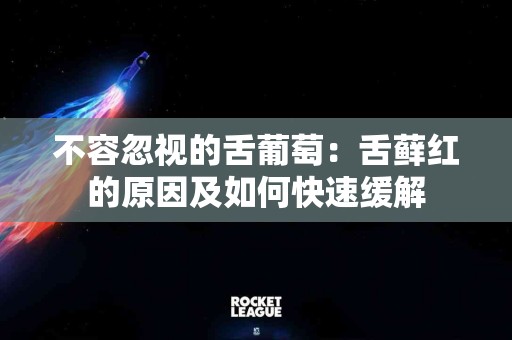 不容忽视的舌葡萄：舌藓红的原因及如何快速缓解