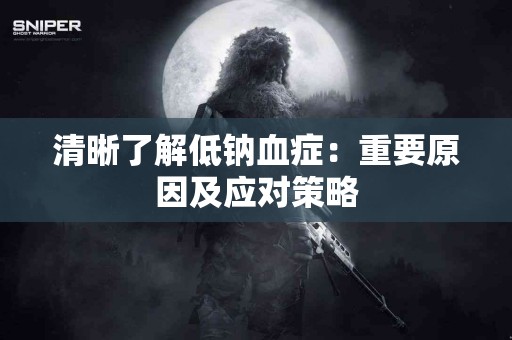 清晰了解低钠血症：重要原因及应对策略