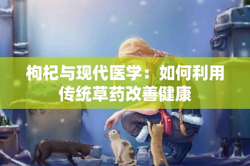 枸杞与现代医学：如何利用传统草药改善健康