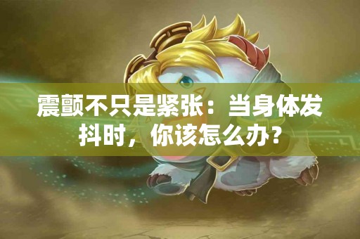 震颤不只是紧张：当身体发抖时，你该怎么办？