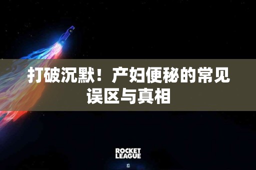 打破沉默！产妇便秘的常见误区与真相