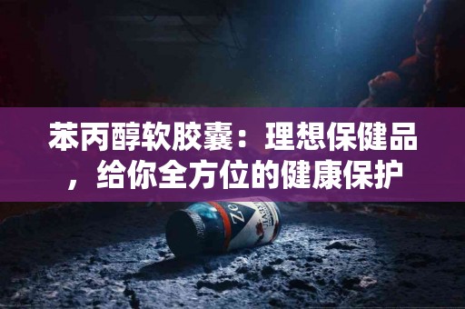 苯丙醇软胶囊：理想保健品，给你全方位的健康保护