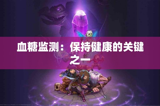 血糖监测：保持健康的关键之一