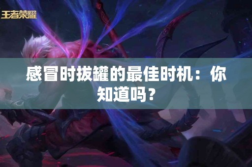 感冒时拔罐的最佳时机：你知道吗？