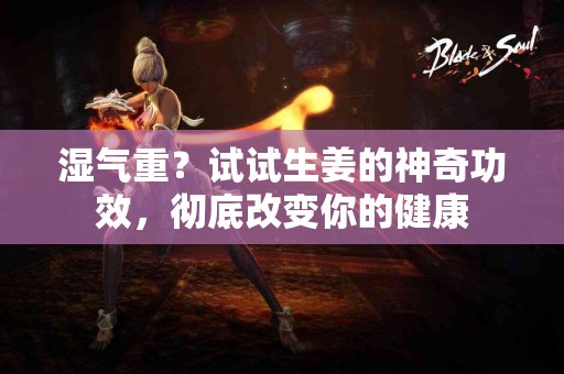 湿气重？试试生姜的神奇功效，彻底改变你的健康